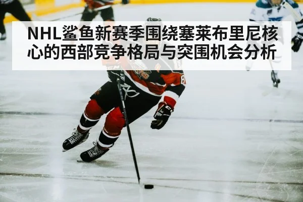 NHL鲨鱼新赛季围绕塞莱布里尼核心的西部竞争格局与突围机会分析