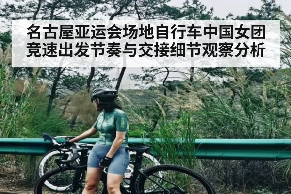 名古屋亚运会场地自行车中国女团竞速出发节奏与交接细节观察分析