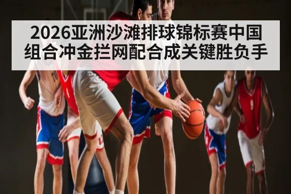 2026亚洲沙滩排球锦标赛中国组合冲金拦网配合成关键胜负手