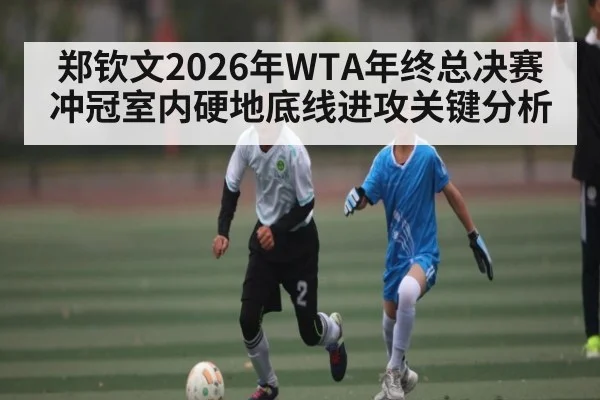 郑钦文2026年WTA年终总决赛冲冠室内硬地底线进攻关键分析
