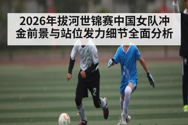2026年拔河世锦赛中国女队冲金前景与站位发力细节全面分析